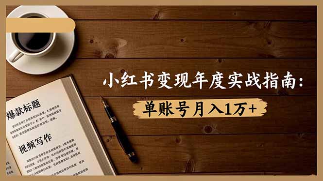 小红书变现年度实战指南：7大变现方式/爆款标题/视频写作，单账号月入1万+